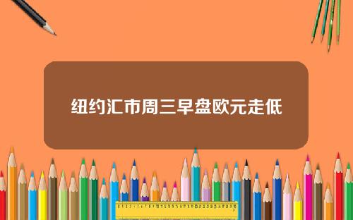 纽约汇市周三早盘欧元走低