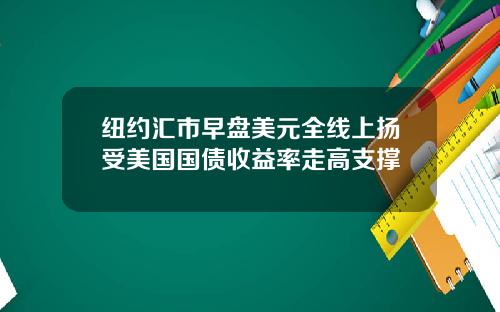 纽约汇市早盘美元全线上扬受美国国债收益率走高支撑