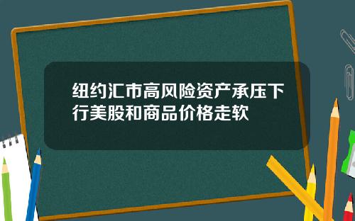 纽约汇市高风险资产承压下行美股和商品价格走软