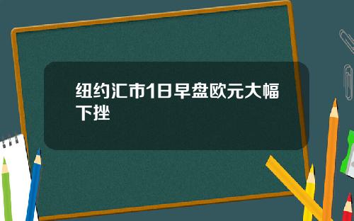 纽约汇市1日早盘欧元大幅下挫