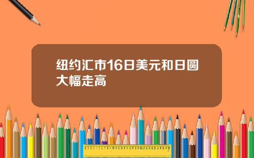 纽约汇市16日美元和日圆大幅走高