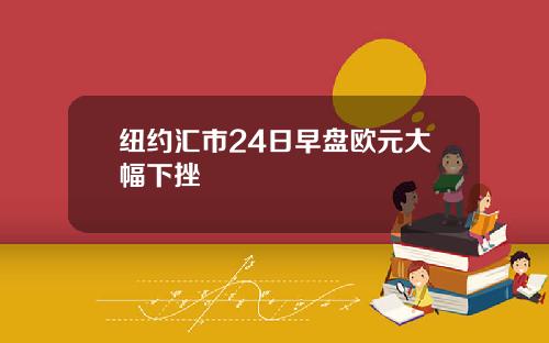 纽约汇市24日早盘欧元大幅下挫