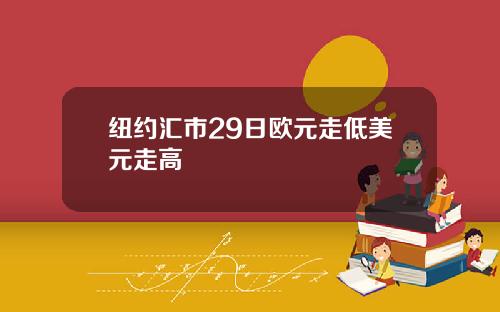 纽约汇市29日欧元走低美元走高