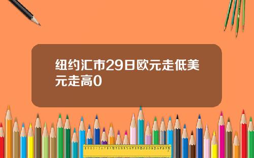 纽约汇市29日欧元走低美元走高0