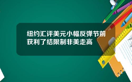 纽约汇评美元小幅反弹节前获利了结限制非美走高