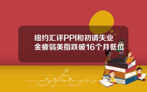 纽约汇评PPI和初请失业金疲弱美指跌破16个月低位