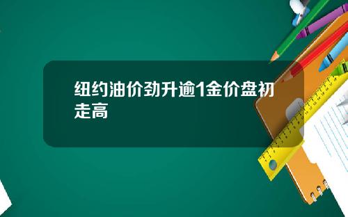 纽约油价劲升逾1金价盘初走高