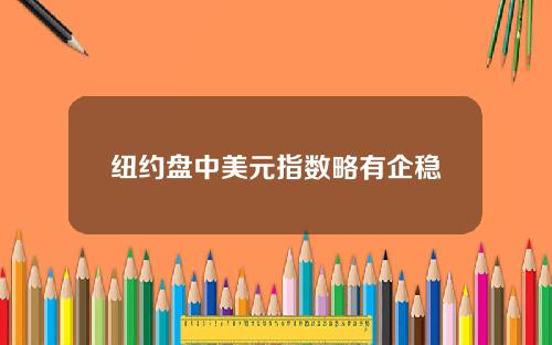 纽约盘中美元指数略有企稳