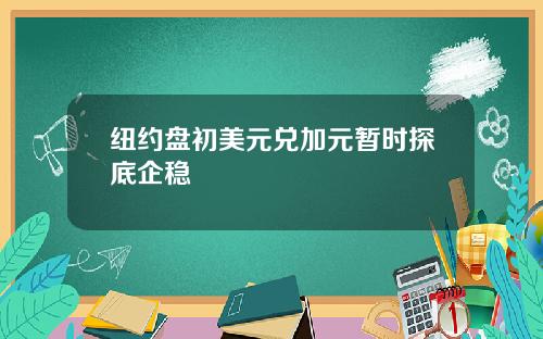 纽约盘初美元兑加元暂时探底企稳