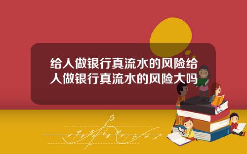 给人做银行真流水的风险给人做银行真流水的风险大吗