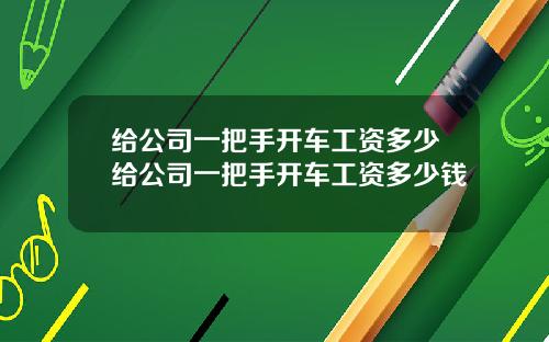 给公司一把手开车工资多少给公司一把手开车工资多少钱