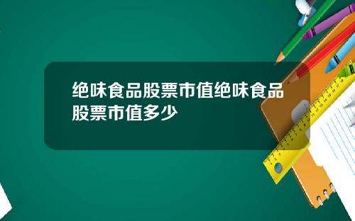 绝味食品股票市值绝味食品股票市值多少