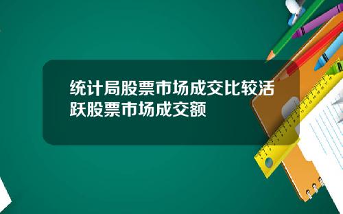 统计局股票市场成交比较活跃股票市场成交额