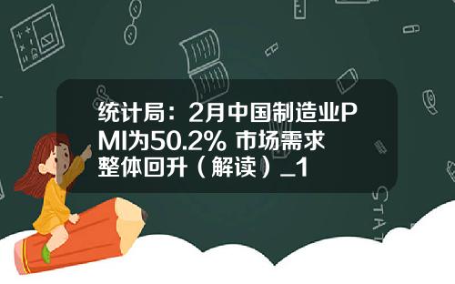 统计局：2月中国制造业PMI为50.2% 市场需求整体回升（解读）_1