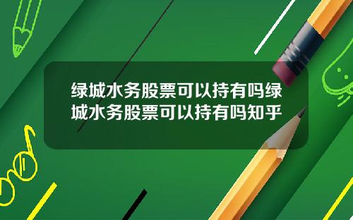 绿城水务股票可以持有吗绿城水务股票可以持有吗知乎