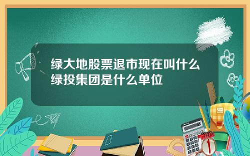 绿大地股票退市现在叫什么绿投集团是什么单位