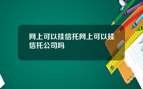 网上可以挂信托网上可以挂信托公司吗