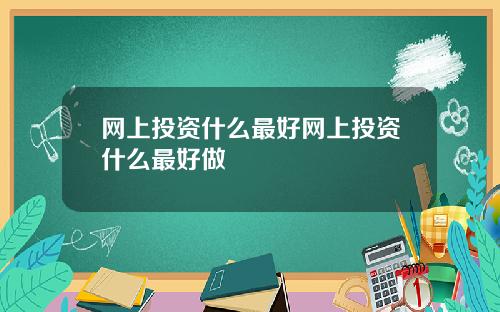 网上投资什么最好网上投资什么最好做