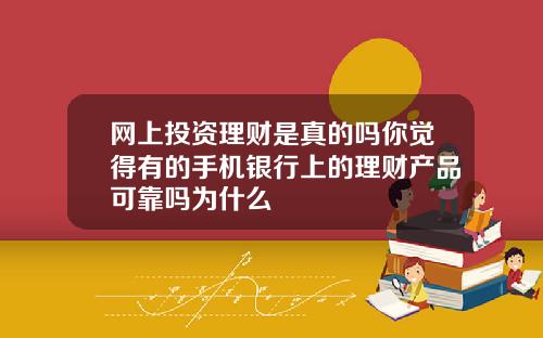 网上投资理财是真的吗你觉得有的手机银行上的理财产品可靠吗为什么