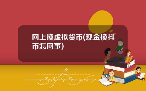 网上换虚拟货币(现金换抖币怎回事)