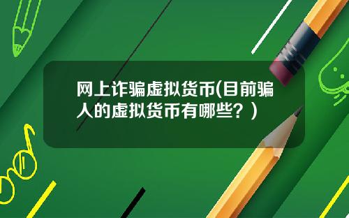 网上诈骗虚拟货币(目前骗人的虚拟货币有哪些？)