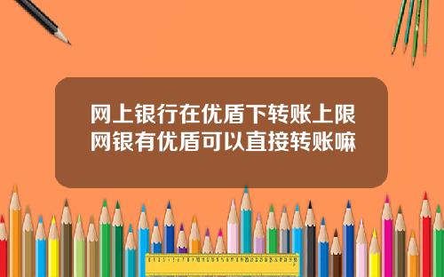 网上银行在优盾下转账上限网银有优盾可以直接转账嘛