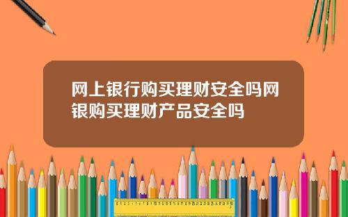 网上银行购买理财安全吗网银购买理财产品安全吗