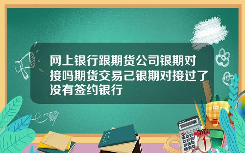 网上银行跟期货公司银期对接吗期货交易己银期对接过了没有签约银行