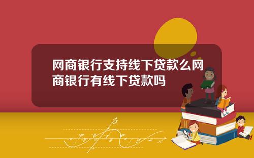 网商银行支持线下贷款么网商银行有线下贷款吗