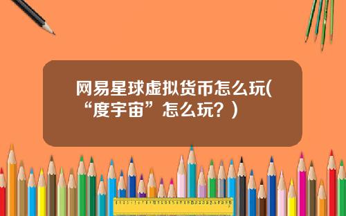 网易星球虚拟货币怎么玩(“度宇宙”怎么玩？)