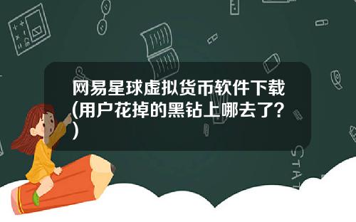 网易星球虚拟货币软件下载(用户花掉的黑钻上哪去了？)