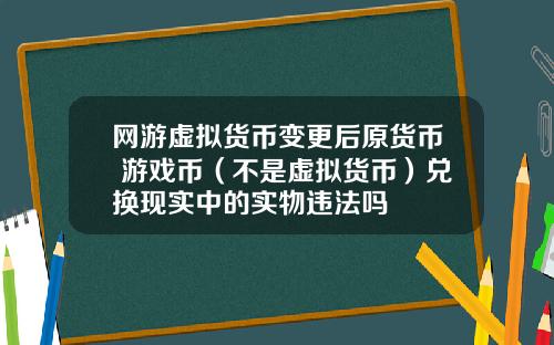 网游虚拟货币变更后原货币 游戏币（不是虚拟货币）兑换现实中的实物违法吗