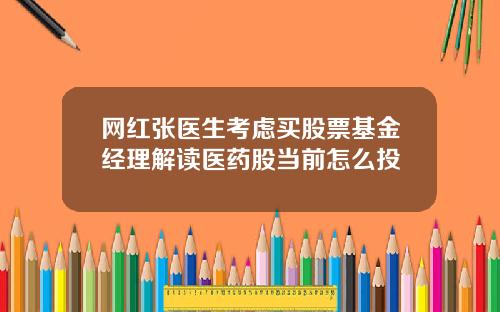 网红张医生考虑买股票基金经理解读医药股当前怎么投