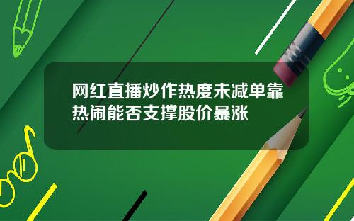 网红直播炒作热度未减单靠热闹能否支撑股价暴涨