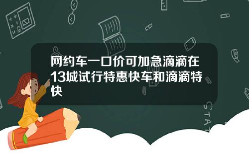 网约车一口价可加急滴滴在13城试行特惠快车和滴滴特快