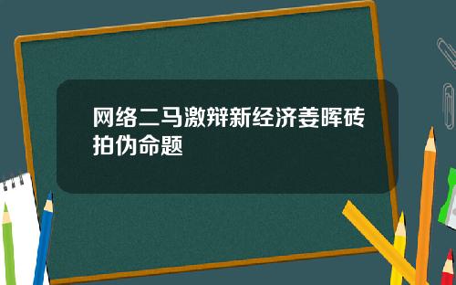 网络二马激辩新经济姜晖砖拍伪命题