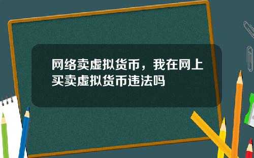 网络卖虚拟货币，我在网上买卖虚拟货币违法吗