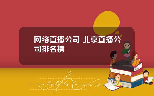 网络直播公司 北京直播公司排名榜