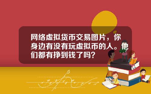 网络虚拟货币交易图片，你身边有没有玩虚拟币的人。他们都有挣到钱了吗？
