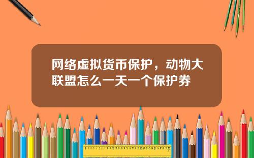 网络虚拟货币保护，动物大联盟怎么一天一个保护券