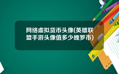网络虚拟货币头像(英雄联盟手游头像值多少魄罗币)