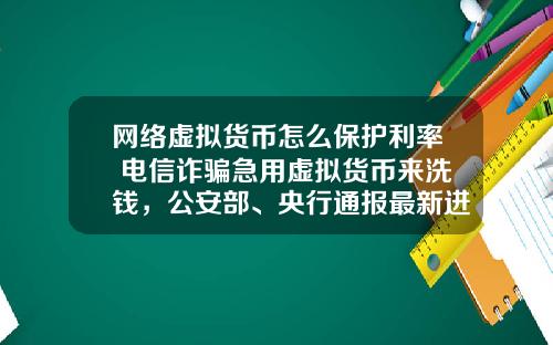 网络虚拟货币怎么保护利率 电信诈骗急用虚拟货币来洗钱，公安部、央行通报最新进展，普通用户怎么防范？