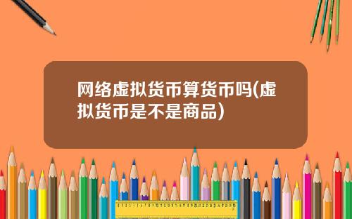 网络虚拟货币算货币吗(虚拟货币是不是商品)