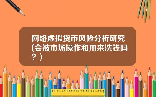 网络虚拟货币风险分析研究(会被市场操作和用来洗钱吗？)