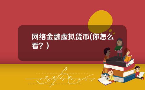 网络金融虚拟货币(你怎么看？)