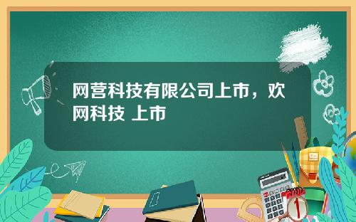 网营科技有限公司上市，欢网科技 上市