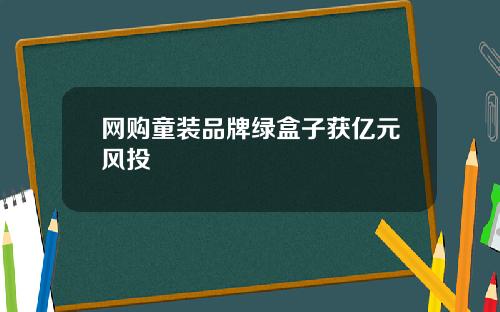 网购童装品牌绿盒子获亿元风投