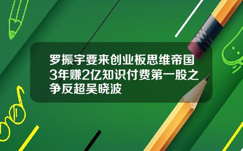 罗振宇要来创业板思维帝国3年赚2亿知识付费第一股之争反超吴晓波
