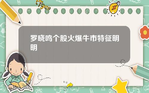 罗晓鸣个股火爆牛市特征明明