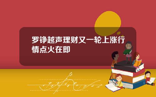 罗铮越声理财又一轮上涨行情点火在即